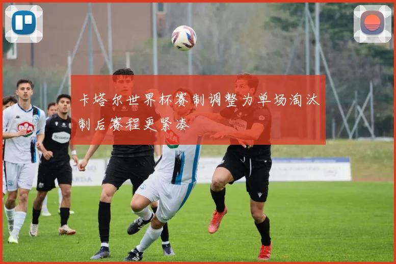 卡塔尔世界杯赛制调整为单场淘汰制后赛程更紧凑