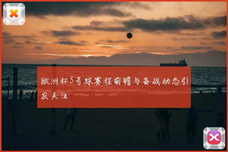 欧洲杯5号球赛程前瞻与备战动态引发关注