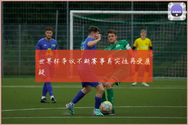 世界杯争议不断赛事真实性再受质疑