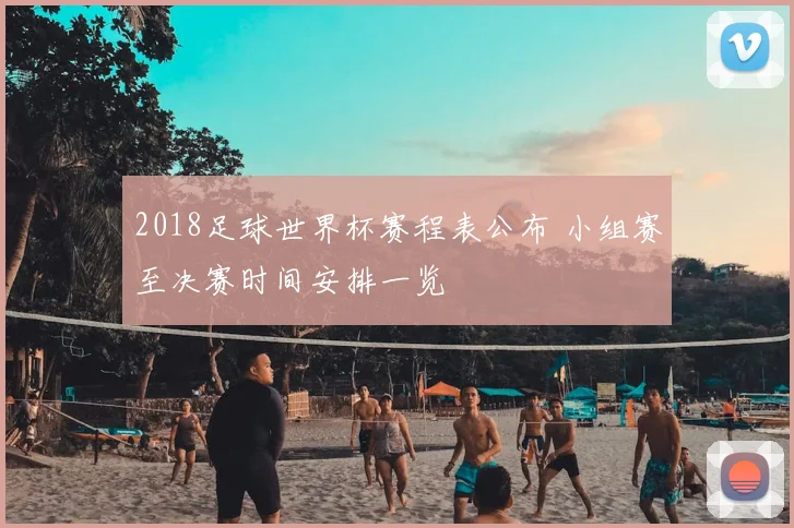 2018足球世界杯赛程表公布 小组赛至决赛时间安排一览