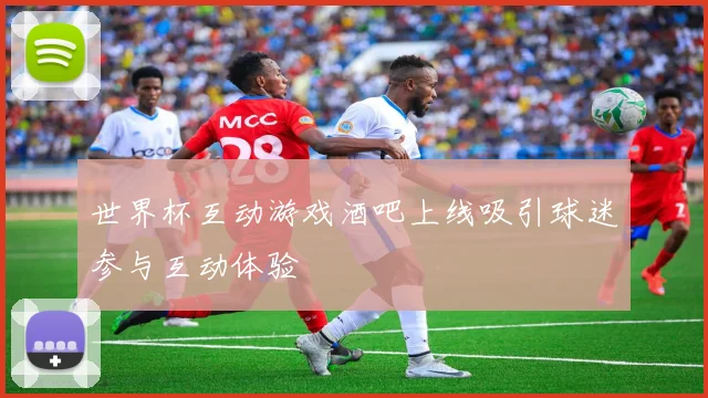 世界杯互动游戏酒吧上线吸引球迷参与互动体验
