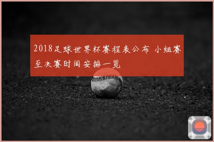 2018足球世界杯赛程表公布 小组赛至决赛时间安排一览