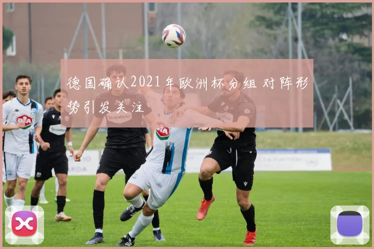 德国确认2021年欧洲杯分组 对阵形势引发关注