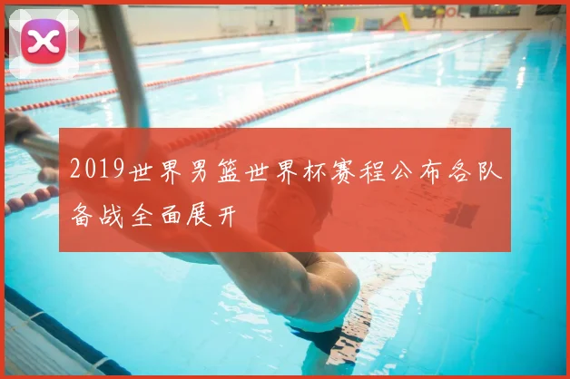2019世界男篮世界杯赛程公布各队备战全面展开