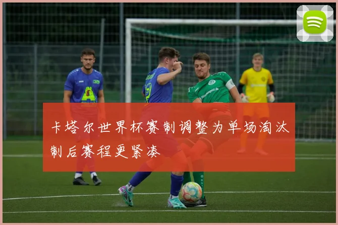 卡塔尔世界杯赛制调整为单场淘汰制后赛程更紧凑