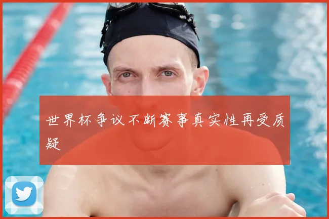 世界杯争议不断赛事真实性再受质疑