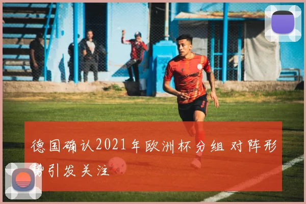 德国确认2021年欧洲杯分组 对阵形势引发关注