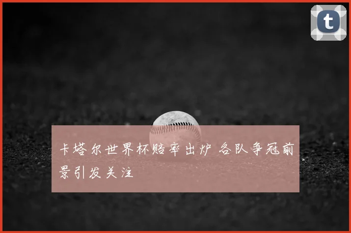 卡塔尔世界杯赔率出炉 各队争冠前景引发关注