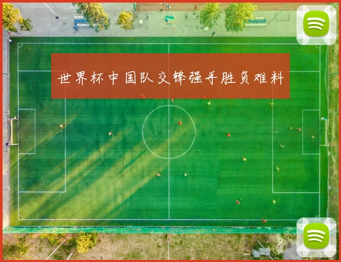 世界杯中国队交锋强手胜负难料