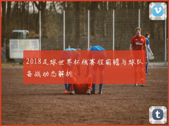 2018足球世界杯线赛程前瞻与球队备战动态解析